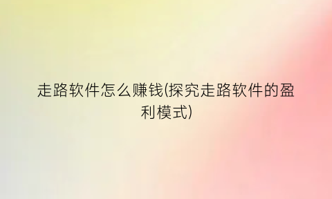 “走路软件怎么赚钱(探究走路软件的盈利模式)