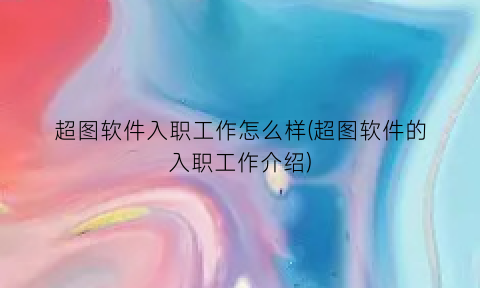 “超图软件入职工作怎么样(超图软件的入职工作介绍)