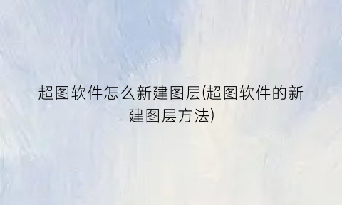 超图软件怎么新建图层(超图软件的新建图层方法)