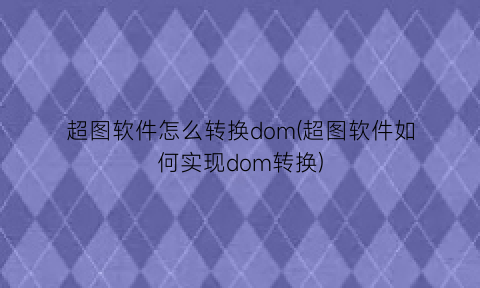 “超图软件怎么转换dom(超图软件如何实现dom转换)