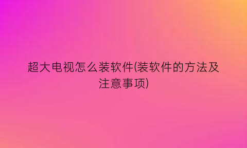 超大电视怎么装软件(装软件的方法及注意事项)