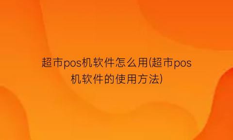 超市pos机软件怎么用(超市pos机软件的使用方法)