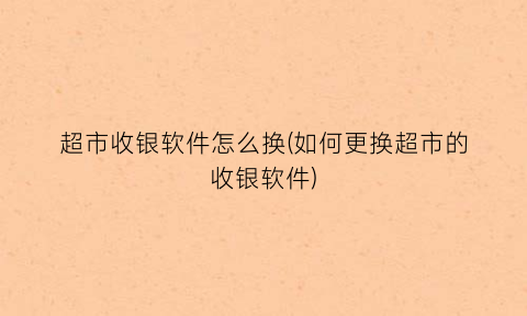 “超市收银软件怎么换(如何更换超市的收银软件)