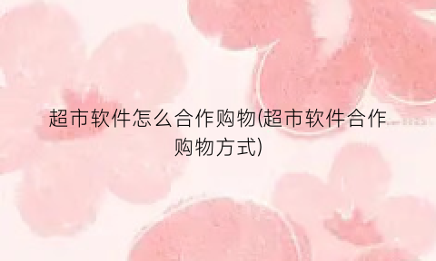 “超市软件怎么合作购物(超市软件合作购物方式)