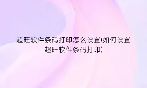 超旺软件条码打印怎么设置(如何设置超旺软件条码打印)