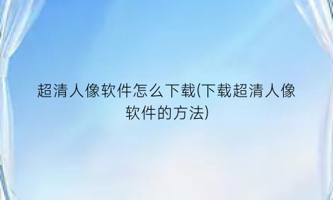 “超清人像软件怎么下载(下载超清人像软件的方法)