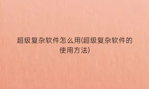 “超级复杂软件怎么用(超级复杂软件的使用方法)