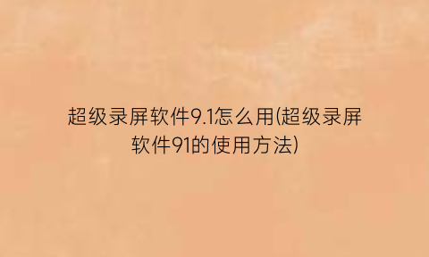 “超级录屏软件9.1怎么用(超级录屏软件91的使用方法)