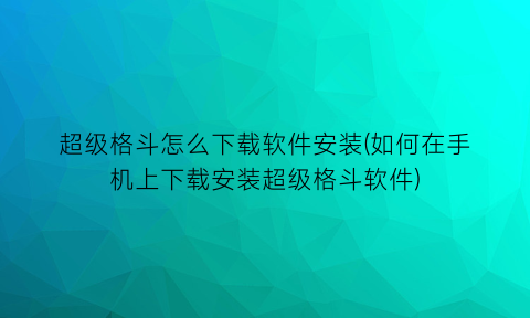 超级格斗怎么下载软件安装(如何在手机上下载安装超级格斗软件)