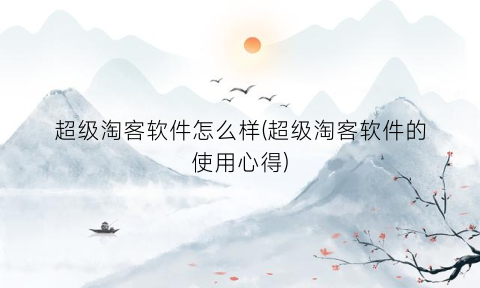 超级淘客软件怎么样(超级淘客软件的使用心得)