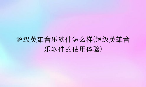 超级英雄音乐软件怎么样(超级英雄音乐软件的使用体验)