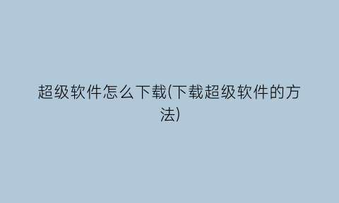 “超级软件怎么下载(下载超级软件的方法)