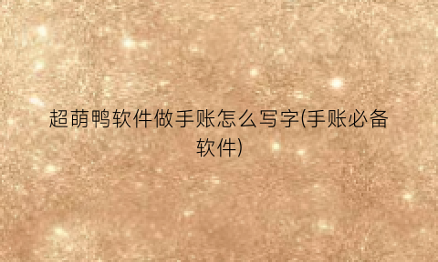 超萌鸭软件做手账怎么写字(手账必备软件)