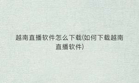 越南直播软件怎么下载(如何下载越南直播软件)