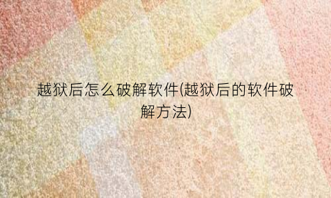 “越狱后怎么破解软件(越狱后的软件破解方法)