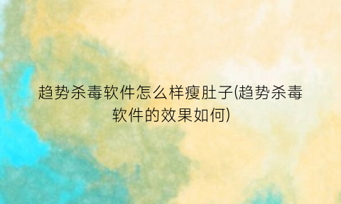 “趋势杀毒软件怎么样瘦肚子(趋势杀毒软件的效果如何)