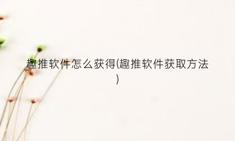 “趣推软件怎么获得(趣推软件获取方法)