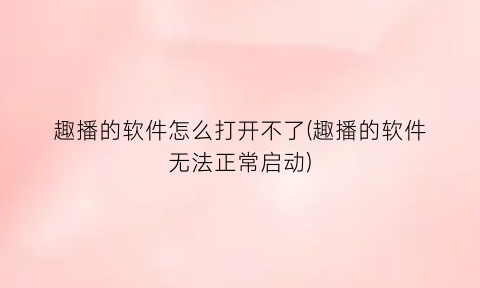 “趣播的软件怎么打开不了(趣播的软件无法正常启动)