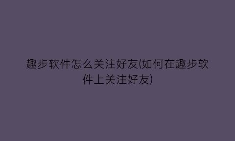 趣步软件怎么关注好友(如何在趣步软件上关注好友)