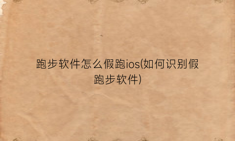 “跑步软件怎么假跑ios(如何识别假跑步软件)