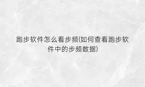 跑步软件怎么看步频(如何查看跑步软件中的步频数据)