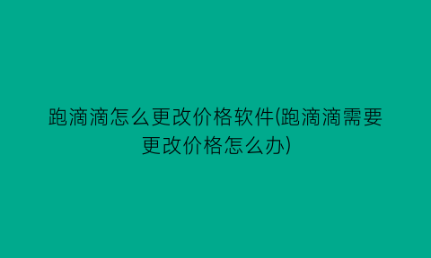 跑滴滴怎么更改价格软件(跑滴滴需要更改价格怎么办)