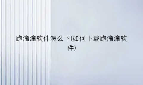 跑滴滴软件怎么下(如何下载跑滴滴软件)