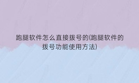 “跑腿软件怎么直接拨号的(跑腿软件的拨号功能使用方法)