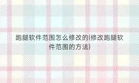 “跑腿软件范围怎么修改的(修改跑腿软件范围的方法)