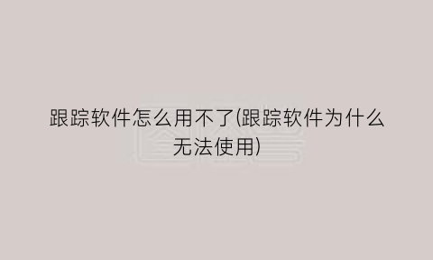 跟踪软件怎么用不了(跟踪软件为什么无法使用)