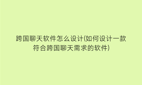 跨国聊天软件怎么设计(如何设计一款符合跨国聊天需求的软件)
