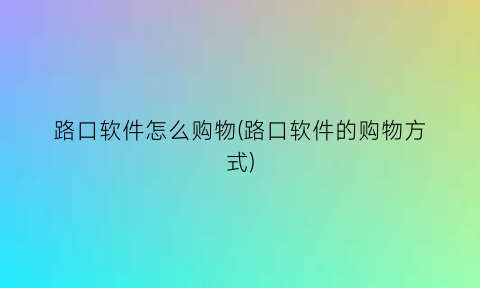 “路口软件怎么购物(路口软件的购物方式)
