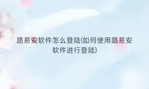 “路易安软件怎么登陆(如何使用路易安软件进行登陆)