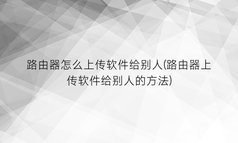 路由器怎么上传软件给别人(路由器上传软件给别人的方法)