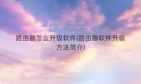 “路由器怎么升级软件(路由器软件升级方法简介)
