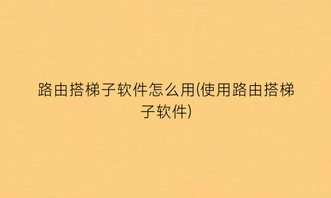 “路由搭梯子软件怎么用(使用路由搭梯子软件)