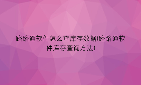 “路路通软件怎么查库存数据(路路通软件库存查询方法)
