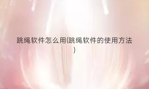 “跳绳软件怎么用(跳绳软件的使用方法)