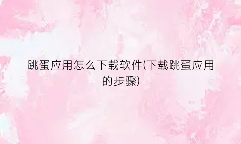 跳蛋应用怎么下载软件(下载跳蛋应用的步骤)