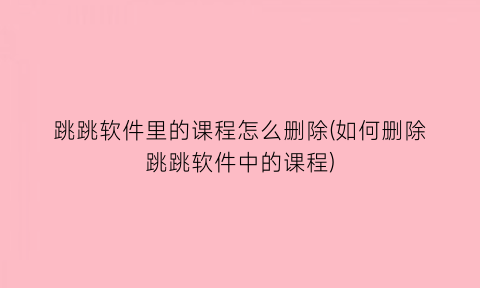 跳跳软件里的课程怎么删除(如何删除跳跳软件中的课程)