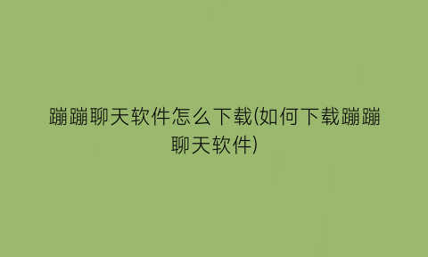 蹦蹦聊天软件怎么下载(如何下载蹦蹦聊天软件)