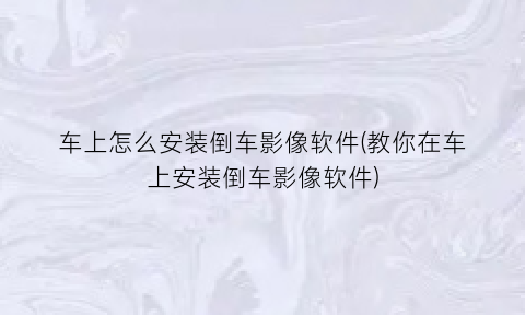 车上怎么安装倒车影像软件(教你在车上安装倒车影像软件)