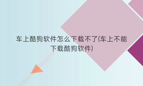 车上酷狗软件怎么下载不了(车上不能下载酷狗软件)