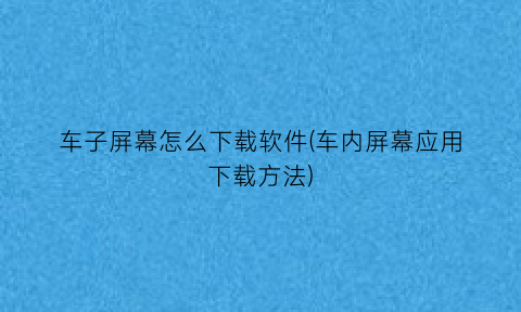 车子屏幕怎么下载软件(车内屏幕应用下载方法)