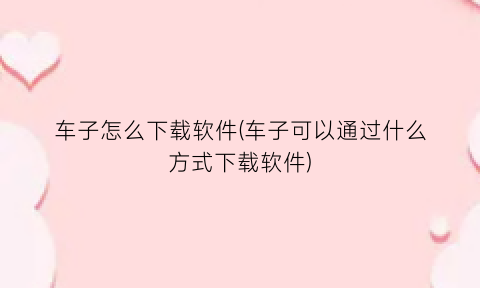 “车子怎么下载软件(车子可以通过什么方式下载软件)