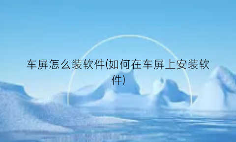 车屏怎么装软件(如何在车屏上安装软件)