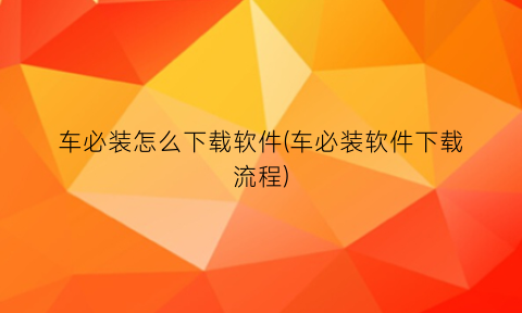 “车必装怎么下载软件(车必装软件下载流程)