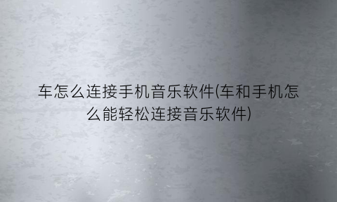 “车怎么连接手机音乐软件(车和手机怎么能轻松连接音乐软件)