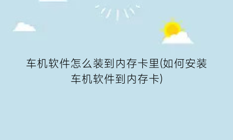 车机软件怎么装到内存卡里(如何安装车机软件到内存卡)
