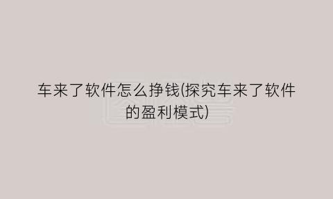 “车来了软件怎么挣钱(探究车来了软件的盈利模式)